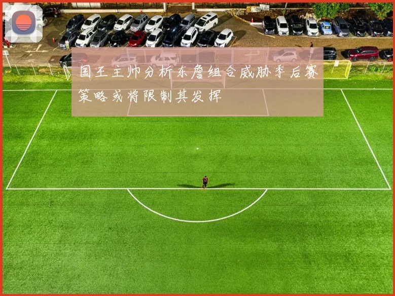 国王主帅分析东詹组合威胁季后赛策略或将限制其发挥