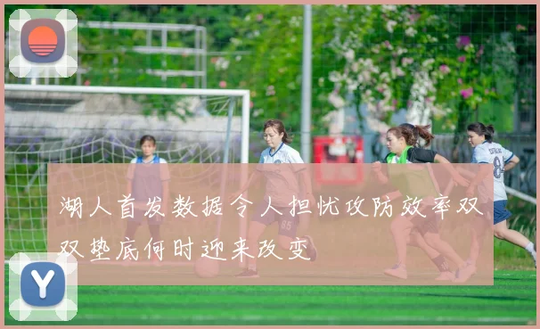 湖人首发数据令人担忧攻防效率双双垫底何时迎来改变