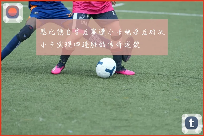 恩比德自季后赛遭小卡绝杀后对决小卡实现四连胜的传奇逆袭