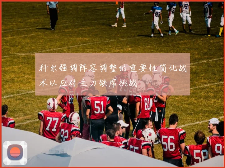 科尔强调阵容调整的重要性简化战术以应对主力缺席挑战