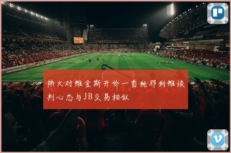 热火对维金斯开价一首轮邓利维谈判心态与JB交易相似