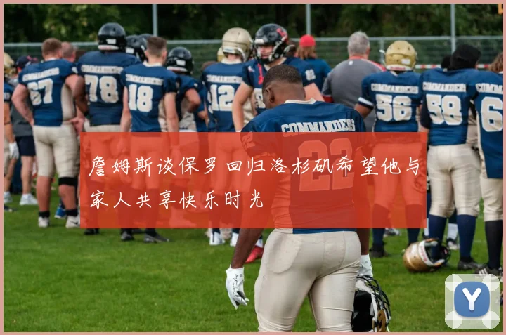 詹姆斯谈保罗回归洛杉矶希望他与家人共享快乐时光