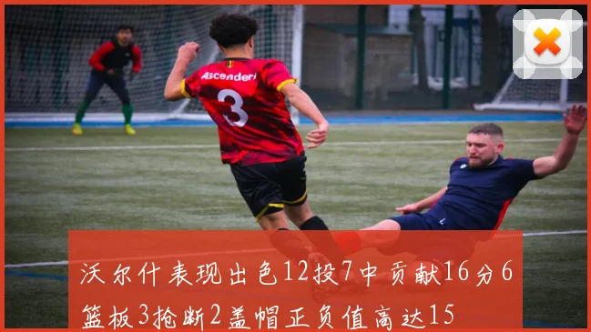 沃尔什表现出色12投7中贡献16分6篮板3抢断2盖帽正负值高达15