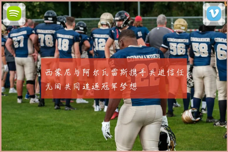 西蒙尼与阿尔瓦雷斯携手共进信任无间共同追逐冠军梦想
