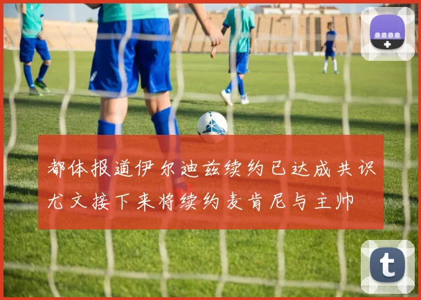 都体报道伊尔迪兹续约已达成共识尤文接下来将续约麦肯尼与主帅