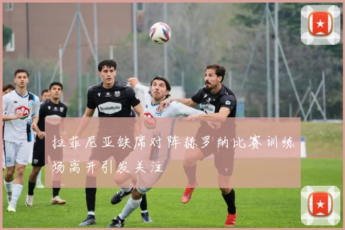 拉菲尼亚缺席对阵赫罗纳比赛训练场离开引发关注