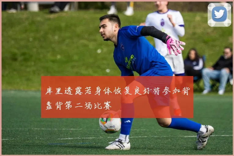 库里透露若身体恢复良好将参加背靠背第二场比赛