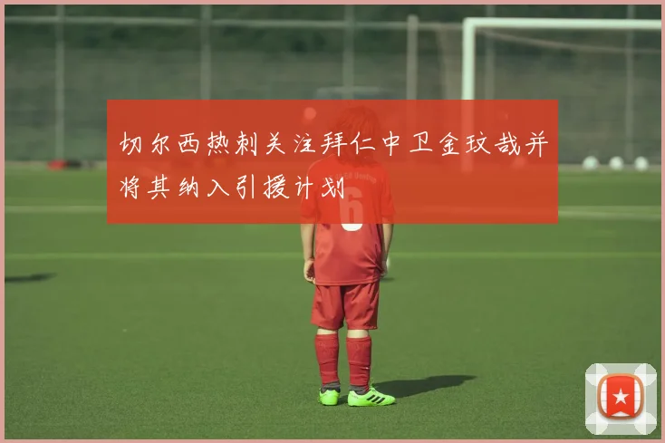 切尔西热刺关注拜仁中卫金玟哉并将其纳入引援计划