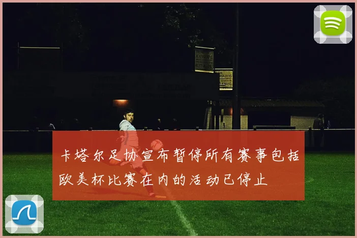 卡塔尔足协宣布暂停所有赛事包括欧美杯比赛在内的活动已停止