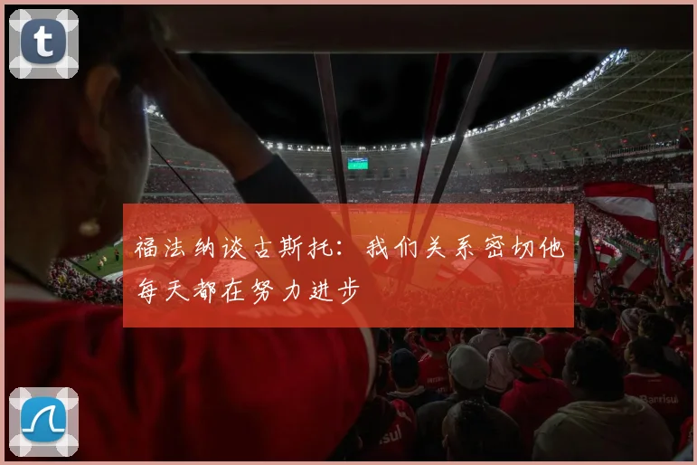 福法纳谈古斯托：我们关系密切他每天都在努力进步