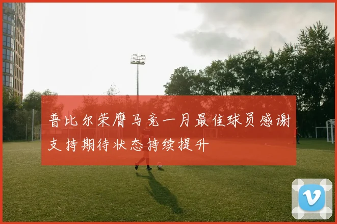 普比尔荣膺马竞一月最佳球员感谢支持期待状态持续提升
