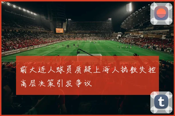 前大连人球员质疑上海人执教失控高层决策引发争议