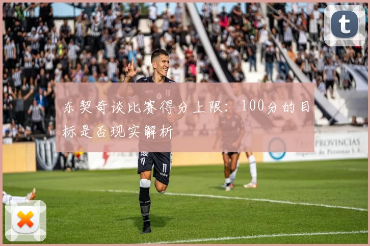 东契奇谈比赛得分上限：100分的目标是否现实解析