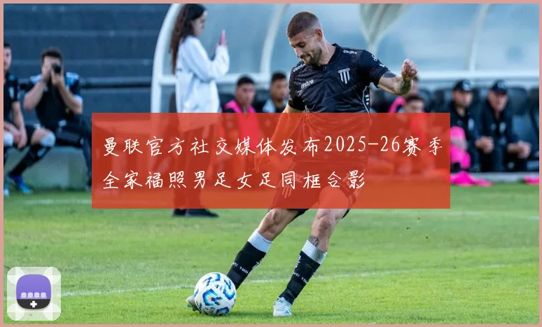 曼联官方社交媒体发布2025-26赛季全家福照男足女足同框合影