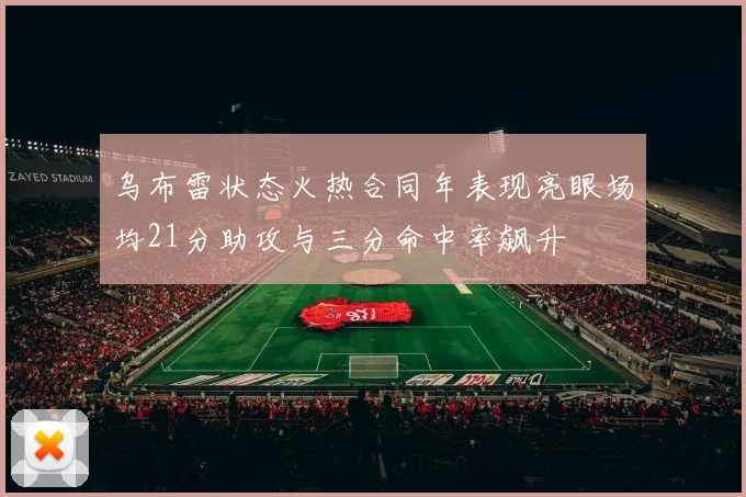 乌布雷状态火热合同年表现亮眼场均21分助攻与三分命中率飙升