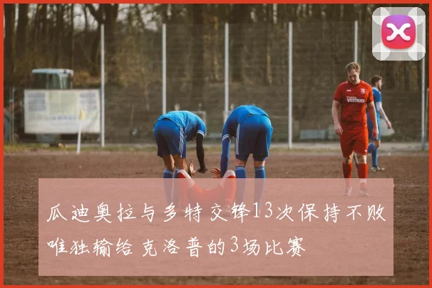 瓜迪奥拉与多特交锋13次保持不败唯独输给克洛普的3场比赛