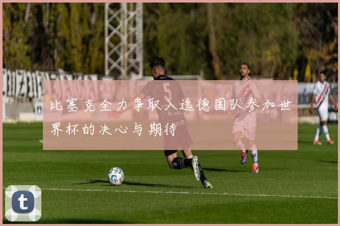 比塞克全力争取入选德国队参加世界杯的决心与期待