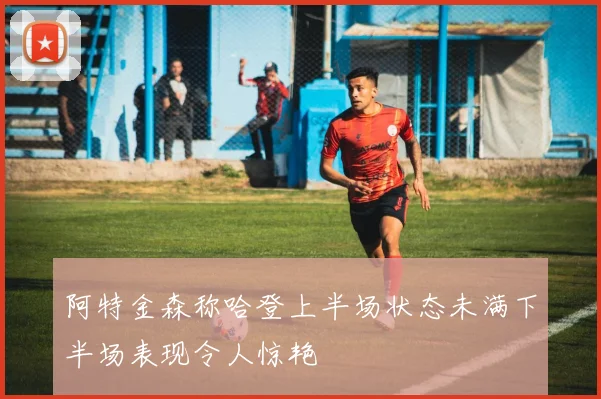 阿特金森称哈登上半场状态未满下半场表现令人惊艳