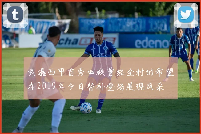 武磊西甲首秀回顾曾经全村的希望在2019年今日替补登场展现风采