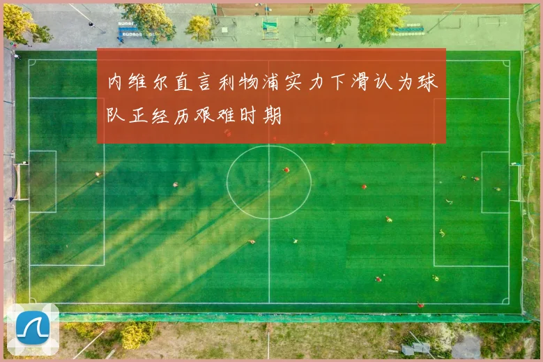内维尔直言利物浦实力下滑认为球队正经历艰难时期