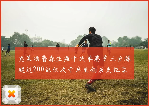 克莱汤普森生涯十次单赛季三分球超过200记仅次于库里创历史纪录