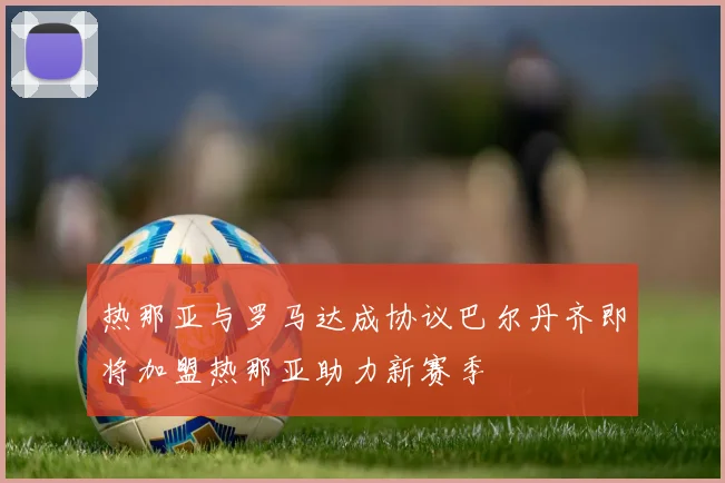 热那亚与罗马达成协议巴尔丹齐即将加盟热那亚助力新赛季