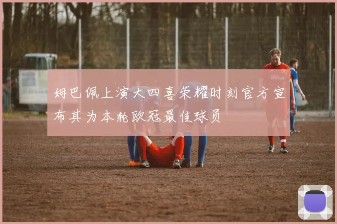 姆巴佩上演大四喜荣耀时刻官方宣布其为本轮欧冠最佳球员