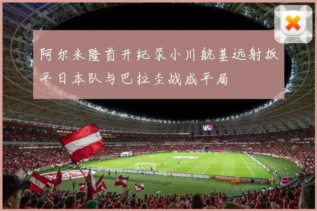 阿尔米隆首开纪录小川航基远射扳平日本队与巴拉圭战成平局