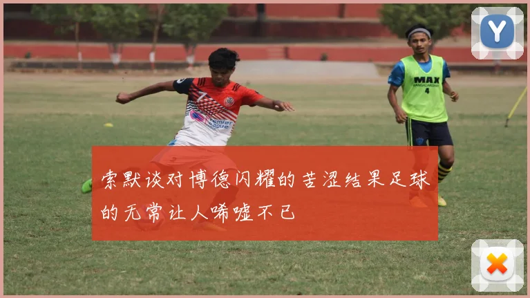 索默谈对博德闪耀的苦涩结果足球的无常让人唏嘘不已