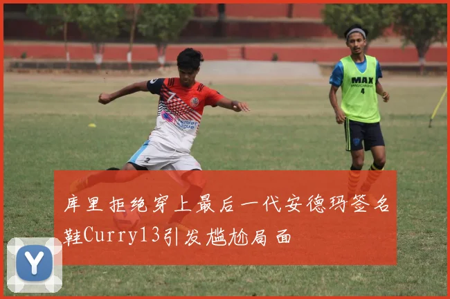 库里拒绝穿上最后一代安德玛签名鞋Curry13引发尴尬局面
