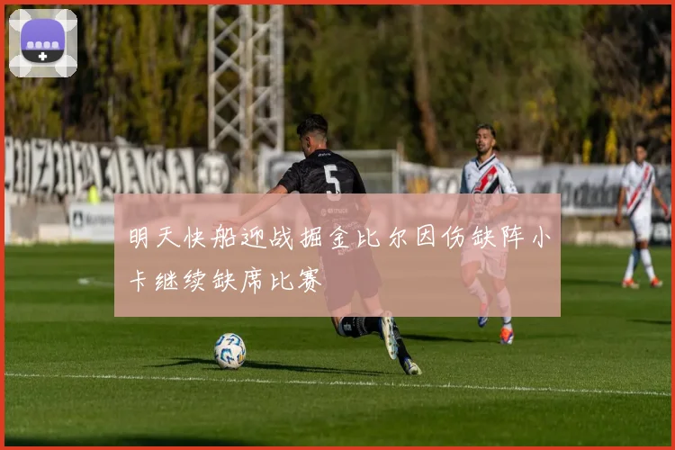明天快船迎战掘金比尔因伤缺阵小卡继续缺席比赛