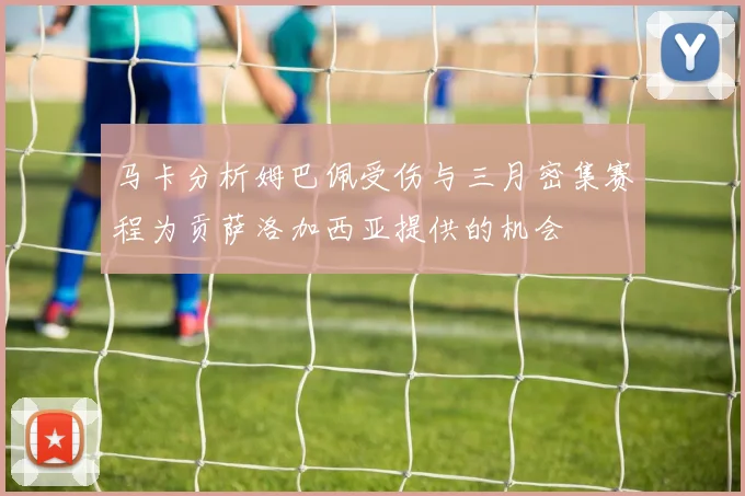 马卡分析姆巴佩受伤与三月密集赛程为贡萨洛加西亚提供的机会