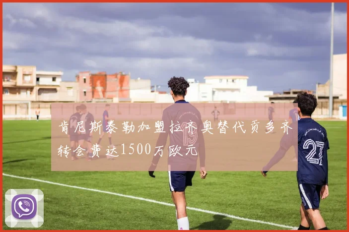 肯尼斯泰勒加盟拉齐奥替代贡多齐转会费达1500万欧元