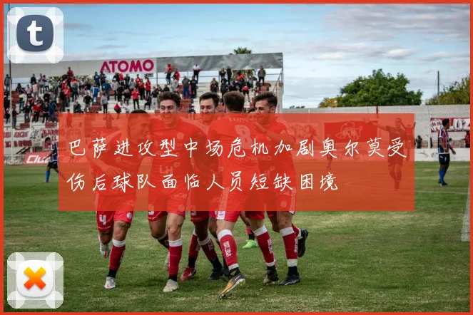 巴萨进攻型中场危机加剧奥尔莫受伤后球队面临人员短缺困境