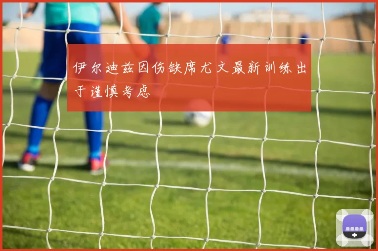 伊尔迪兹因伤缺席尤文最新训练出于谨慎考虑