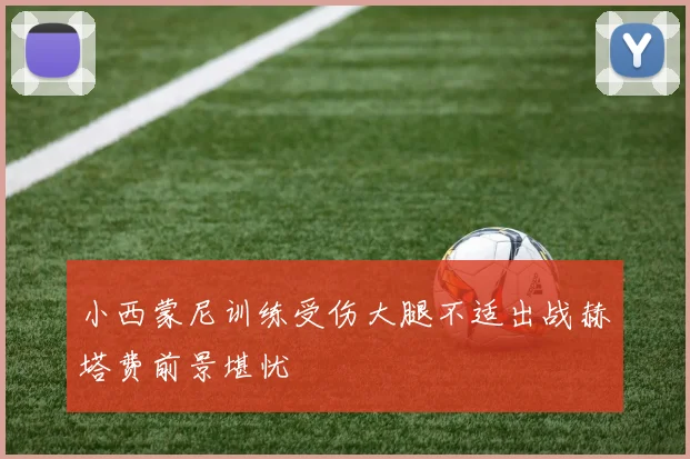 小西蒙尼训练受伤大腿不适出战赫塔费前景堪忧