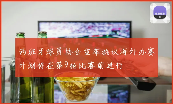 西班牙球员协会宣布抗议海外办赛计划将在第9轮比赛前进行
