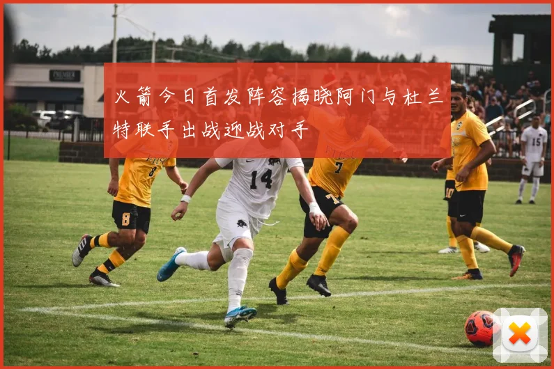 火箭今日首发阵容揭晓阿门与杜兰特联手出战迎战对手