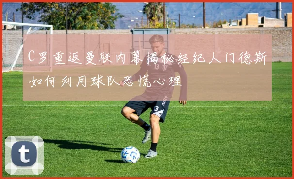 C罗重返曼联内幕揭秘经纪人门德斯如何利用球队恐慌心理