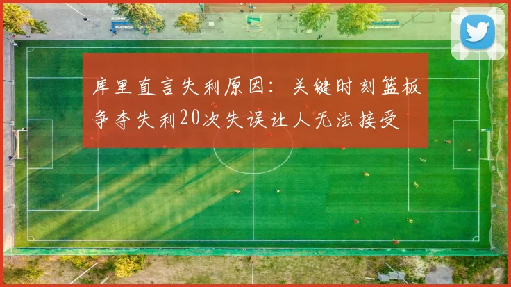 库里直言失利原因：关键时刻篮板争夺失利20次失误让人无法接受