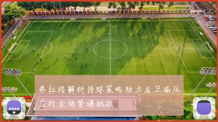 弗拉格解析持球策略助力后卫减压应对全场紧逼挑战