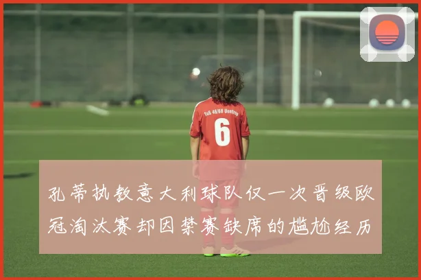 孔蒂执教意大利球队仅一次晋级欧冠淘汰赛却因禁赛缺席的尴尬经历