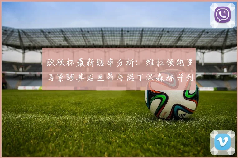 欧联杯最新赔率分析：维拉领跑罗马紧随其后里昂与诺丁汉森林并列争夺第三