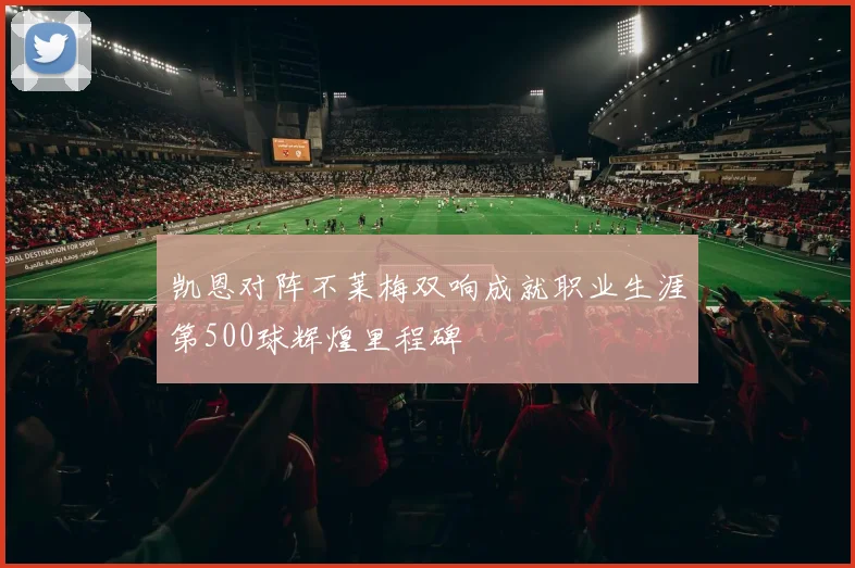 凯恩对阵不莱梅双响成就职业生涯第500球辉煌里程碑