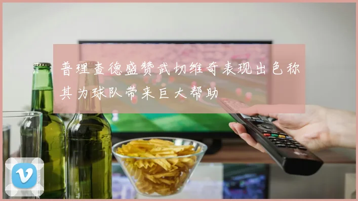 普理查德盛赞武切维奇表现出色称其为球队带来巨大帮助